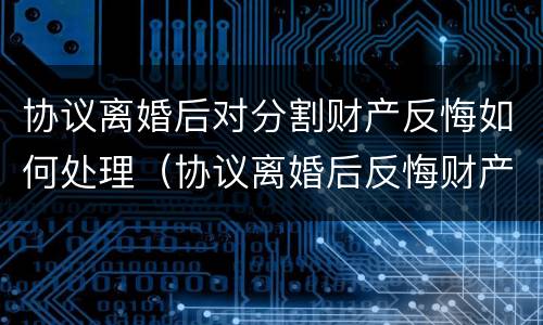 协议离婚后对分割财产反悔如何处理（协议离婚后反悔财产可以重新分配吗）