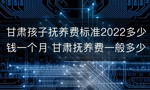 甘肃孩子抚养费标准2022多少钱一个月 甘肃抚养费一般多少钱