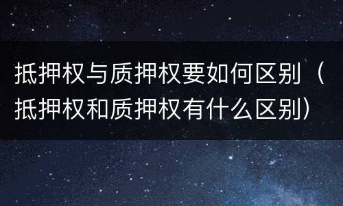 抵押权与质押权要如何区别（抵押权和质押权有什么区别）