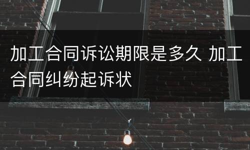 加工合同诉讼期限是多久 加工合同纠纷起诉状