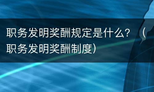 职务发明奖酬规定是什么？（职务发明奖酬制度）