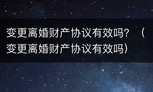 变更离婚财产协议有效吗？（变更离婚财产协议有效吗）