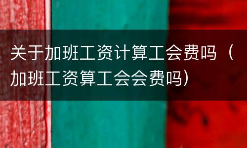 关于加班工资计算工会费吗（加班工资算工会会费吗）