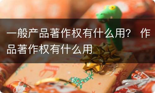 一般产品著作权有什么用？ 作品著作权有什么用