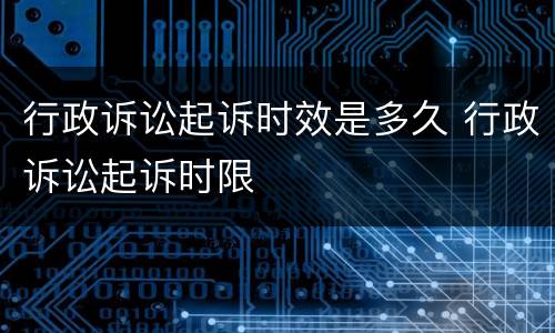 行政诉讼起诉时效是多久 行政诉讼起诉时限