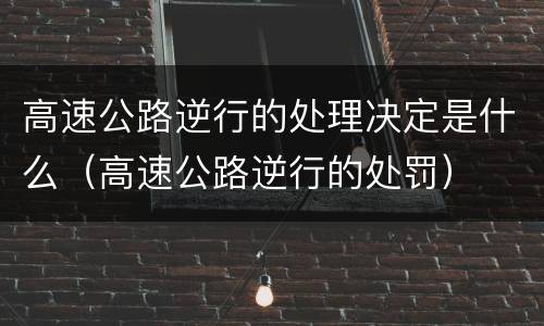 高速公路逆行的处理决定是什么（高速公路逆行的处罚）