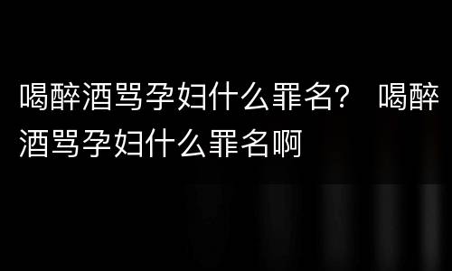 喝醉酒骂孕妇什么罪名？ 喝醉酒骂孕妇什么罪名啊