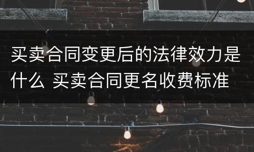 买卖合同变更后的法律效力是什么 买卖合同更名收费标准