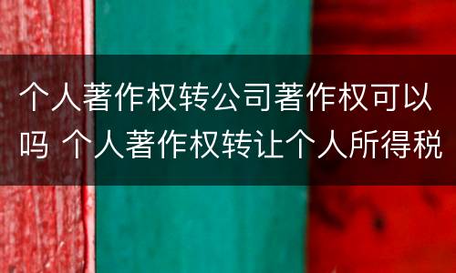 个人著作权转公司著作权可以吗 个人著作权转让个人所得税