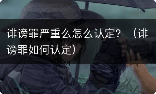 诽谤罪严重么怎么认定？（诽谤罪如何认定）
