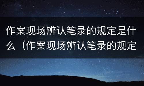 作案现场辨认笔录的规定是什么（作案现场辨认笔录的规定是什么呢）