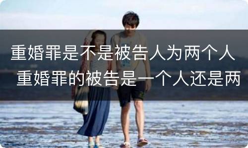 重婚罪是不是被告人为两个人 重婚罪的被告是一个人还是两个人