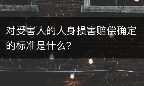 对受害人的人身损害赔偿确定的标准是什么？