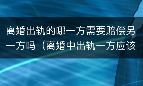 离婚出轨的哪一方需要赔偿另一方吗（离婚中出轨一方应该给予什么处罚）