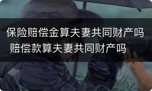 保险赔偿金算夫妻共同财产吗 赔偿款算夫妻共同财产吗