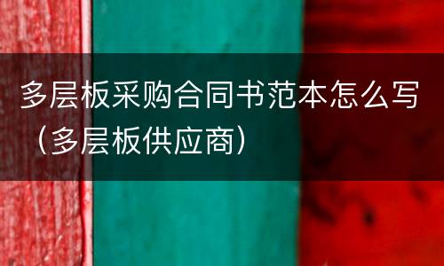 多层板采购合同书范本怎么写（多层板供应商）