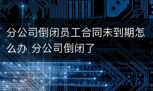 分公司倒闭员工合同未到期怎么办 分公司倒闭了