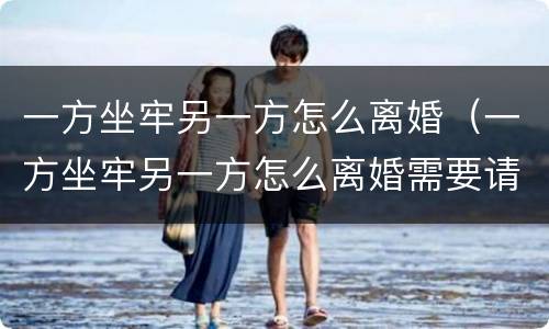 一方坐牢另一方怎么离婚（一方坐牢另一方怎么离婚需要请律师吗）