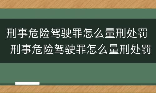 刑事危险驾驶罪怎么量刑处罚 刑事危险驾驶罪怎么量刑处罚的