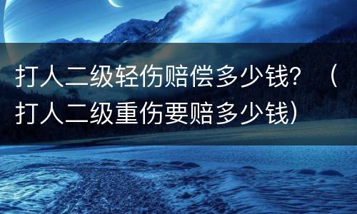 打人二级轻伤赔偿多少钱？（打人二级重伤要赔多少钱）