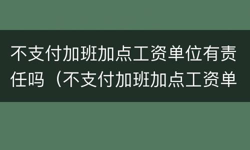 不支付加班加点工资单位有责任吗（不支付加班加点工资单位有责任吗怎么赔偿）