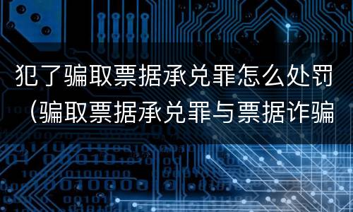 犯了骗取票据承兑罪怎么处罚（骗取票据承兑罪与票据诈骗罪区别）