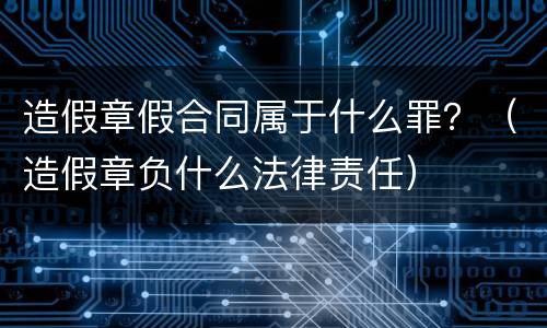 造假章假合同属于什么罪？（造假章负什么法律责任）