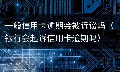 一般信用卡逾期会被诉讼吗（银行会起诉信用卡逾期吗）