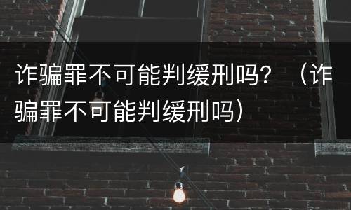 诈骗罪不可能判缓刑吗？（诈骗罪不可能判缓刑吗）
