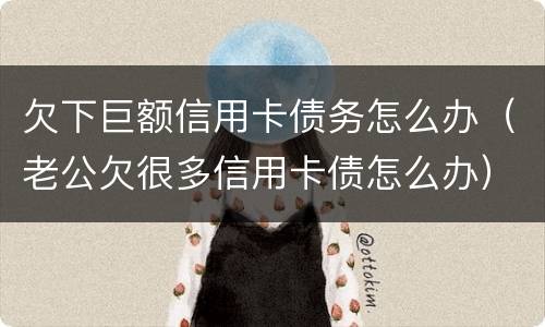 欠下巨额信用卡债务怎么办（老公欠很多信用卡债怎么办）