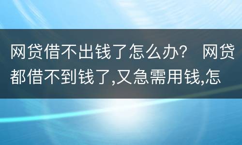 网贷借不出钱了怎么办？ 网贷都借不到钱了,又急需用钱,怎么办