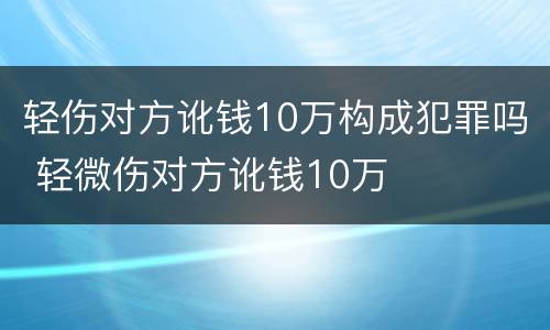 轻伤对方讹钱10万构成犯罪吗 轻微伤对方讹钱10万