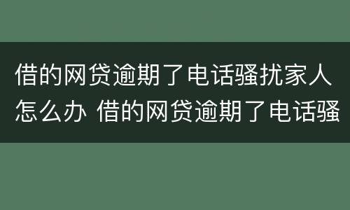 借的网贷逾期了电话骚扰家人怎么办 借的网贷逾期了电话骚扰家人怎么办呢