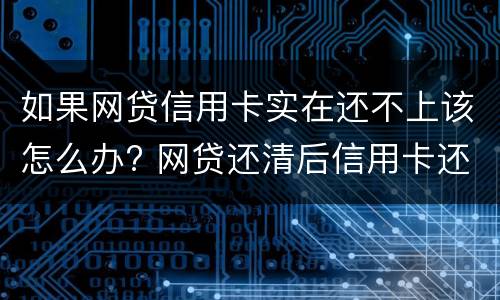 如果网贷信用卡实在还不上该怎么办? 网贷还清后信用卡还是申请不了