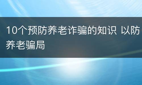 10个预防养老诈骗的知识 以防养老骗局