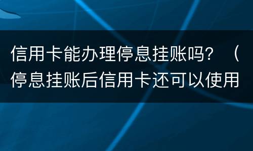 信用卡能办理停息挂账吗？（停息挂账后信用卡还可以使用吗）