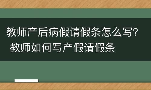 教师产后病假请假条怎么写？ 教师如何写产假请假条