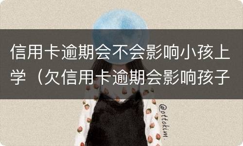 信用卡逾期会不会影响小孩上学（欠信用卡逾期会影响孩子吗）
