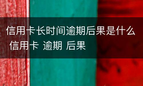 信用卡长时间逾期后果是什么 信用卡 逾期 后果