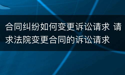 合同纠纷如何变更诉讼请求 请求法院变更合同的诉讼请求