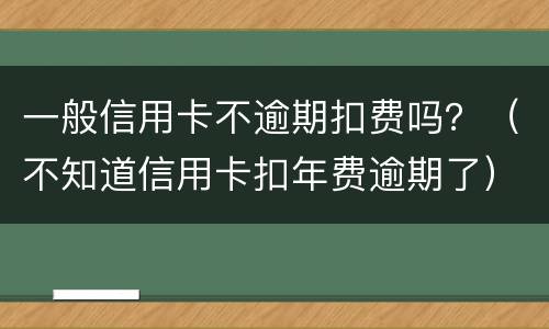 一般信用卡不逾期扣费吗？（不知道信用卡扣年费逾期了）
