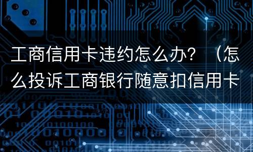 工商信用卡违约怎么办？（怎么投诉工商银行随意扣信用卡违约金）