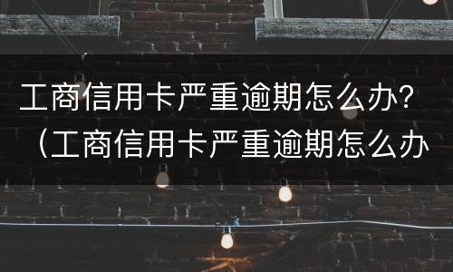 工商信用卡严重逾期怎么办？（工商信用卡严重逾期怎么办）