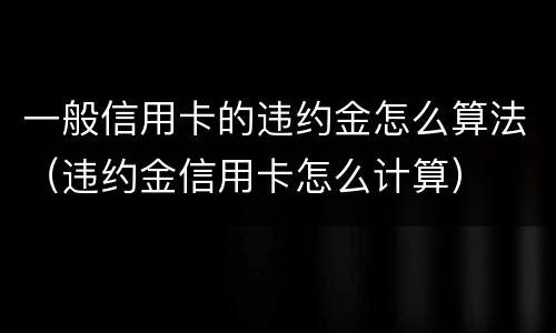 一般信用卡的违约金怎么算法（违约金信用卡怎么计算）