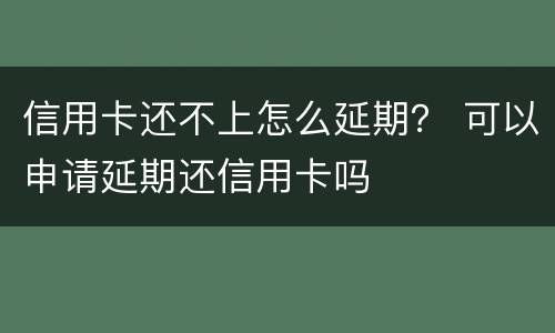 信用卡还不上怎么延期？ 可以申请延期还信用卡吗