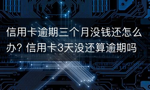 信用卡逾期三个月没钱还怎么办? 信用卡3天没还算逾期吗