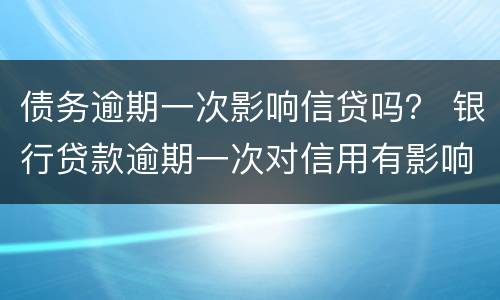 债务逾期一次影响信贷吗？ 银行贷款逾期一次对信用有影响吗