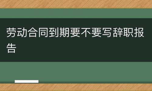 劳动合同到期要不要写辞职报告