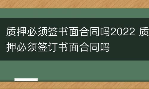 质押必须签书面合同吗2022 质押必须签订书面合同吗
