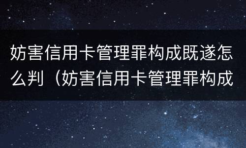 妨害信用卡管理罪构成既遂怎么判（妨害信用卡管理罪构成既遂怎么判刑）
